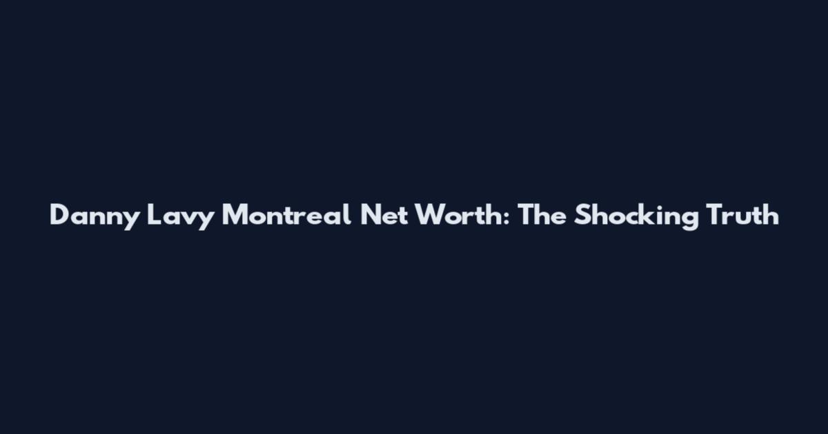 Danny Lavy Montreal Net Worth: The Shocking Truth