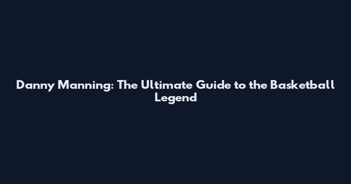 Danny Manning: The Ultimate Guide to the Basketball Legend