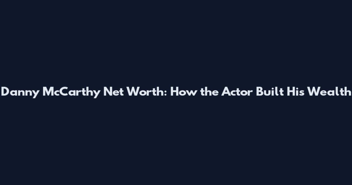 Danny McCarthy Net Worth: How the Actor Built His Wealth