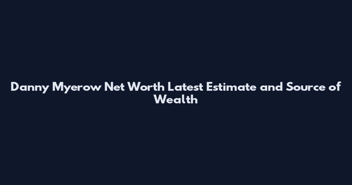Danny Myerow Net Worth Latest Estimate and Source of Wealth