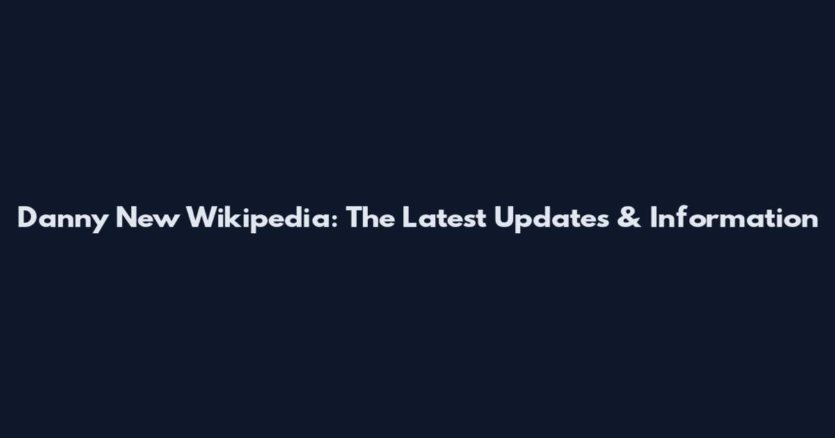 Danny New Wikipedia: The Latest Updates & Information