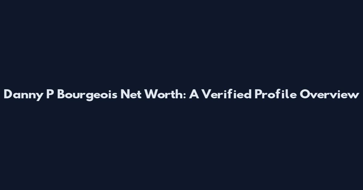 Danny P Bourgeois Net Worth: A Verified Profile Overview