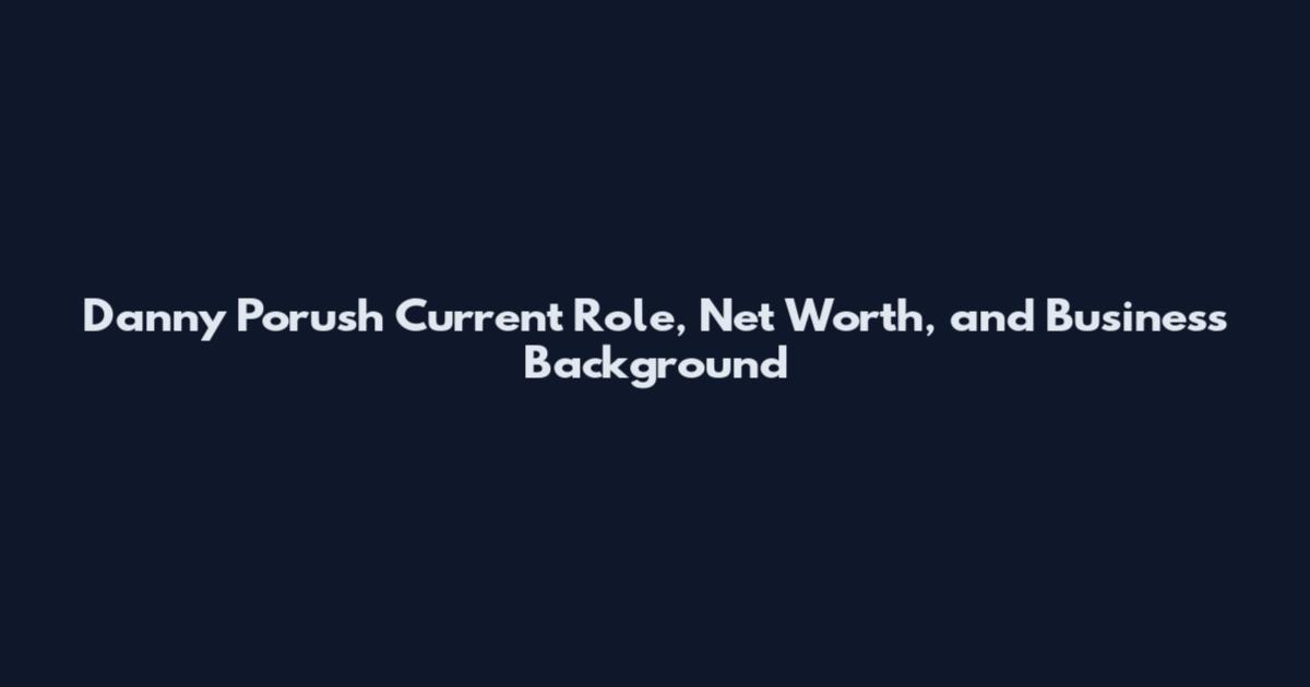 Danny Porush Current Role, Net Worth, and Business Background