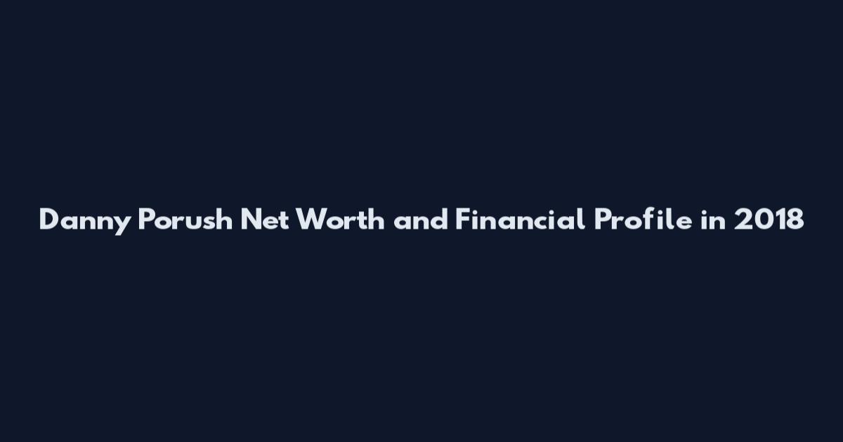 Danny Porush Net Worth and Financial Profile in 2018