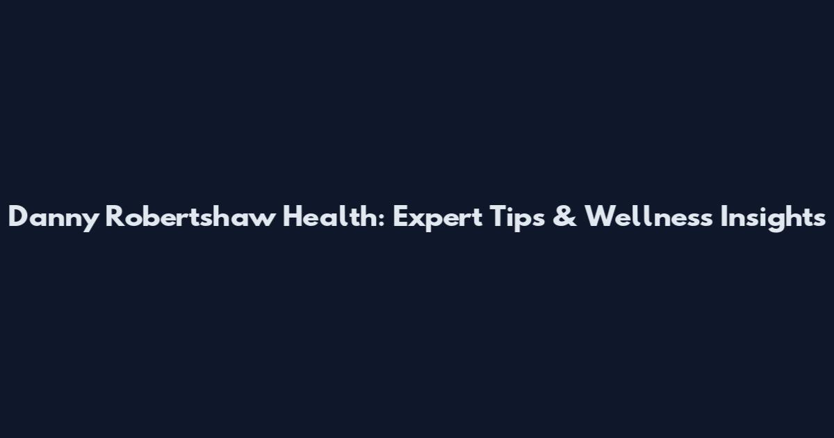 Danny Robertshaw Health: Expert Tips & Wellness Insights