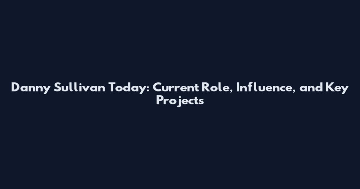 Danny Sullivan Today: Current Role, Influence, and Key Projects
