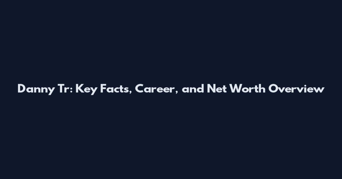 Danny Tr: Key Facts, Career, and Net Worth Overview