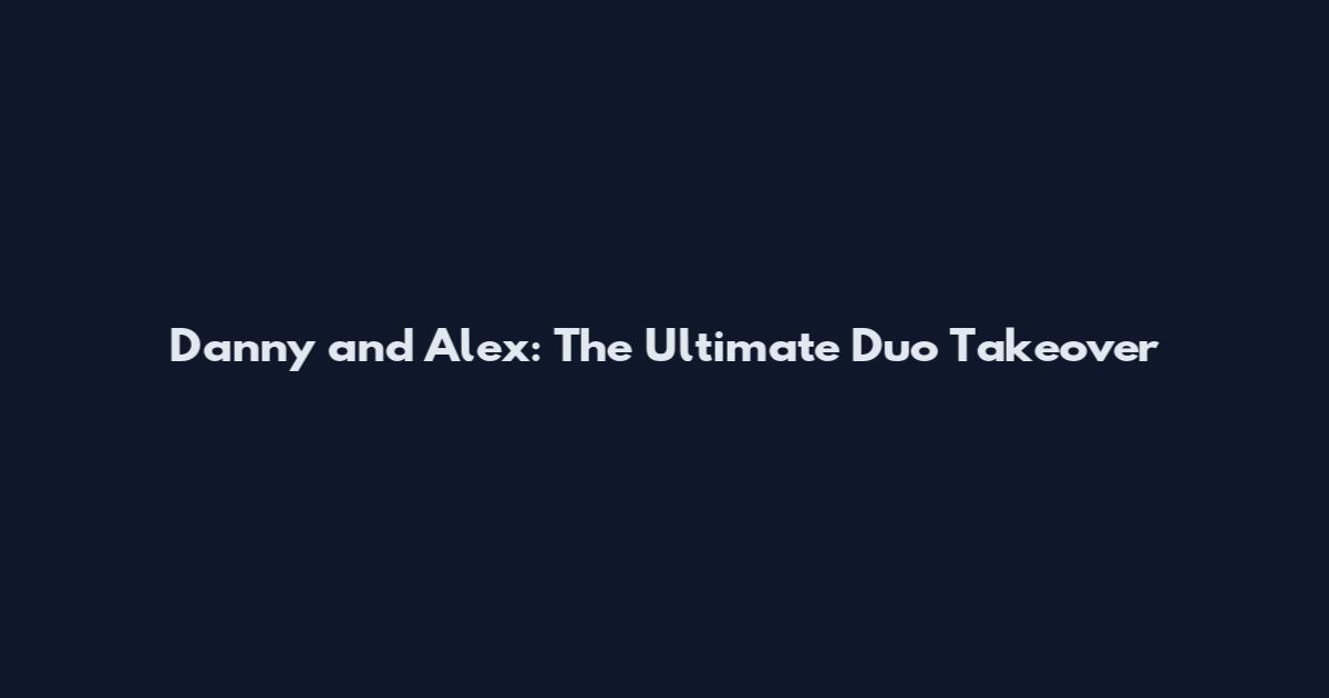 Danny and Alex: The Ultimate Duo Takeover