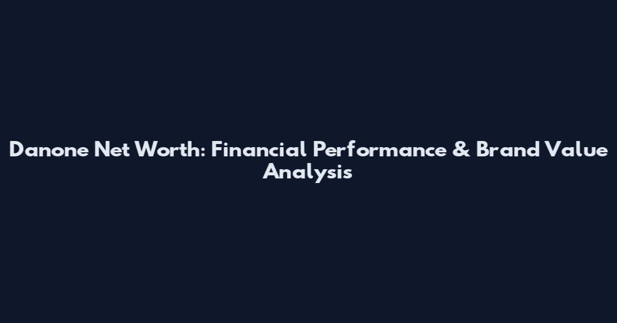 Danone Net Worth: Financial Performance & Brand Value Analysis