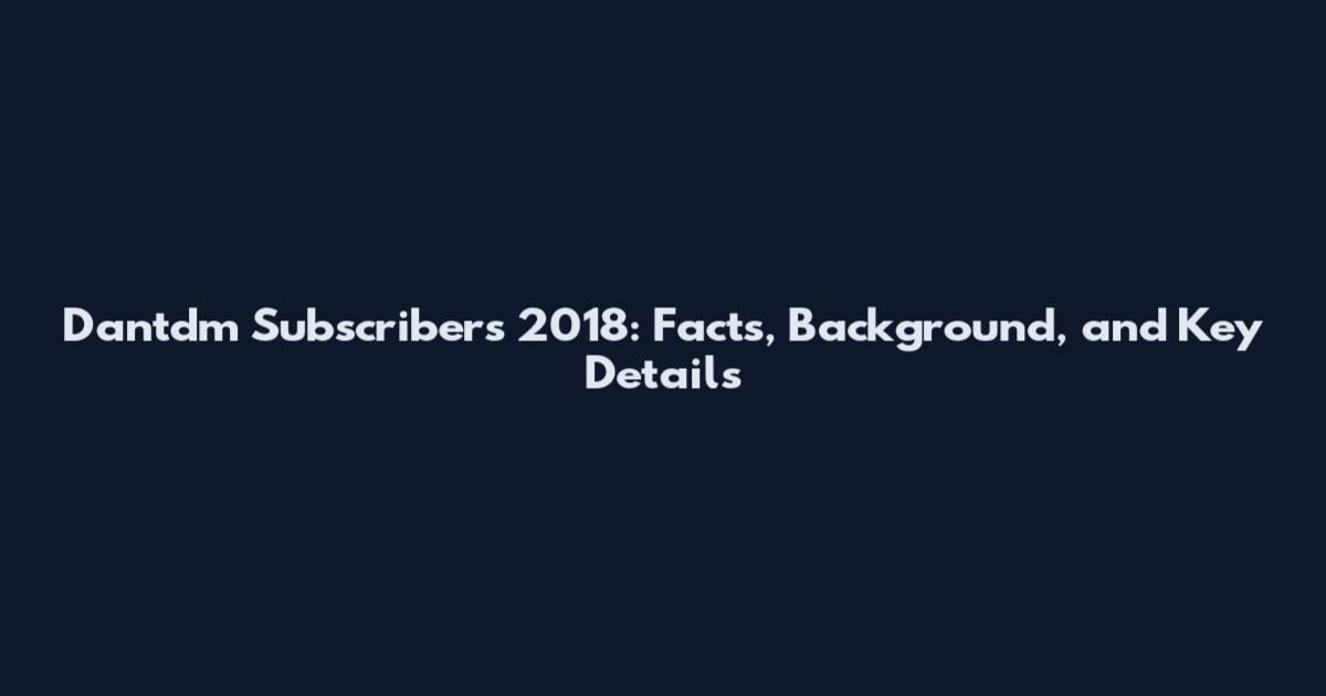 Dantdm Subscribers 2018: Facts, Background, and Key Details