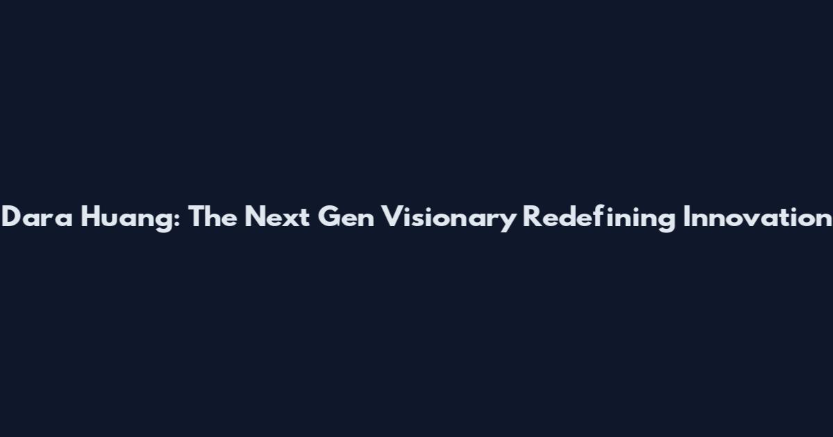 Dara Huang: The Next Gen Visionary Redefining Innovation