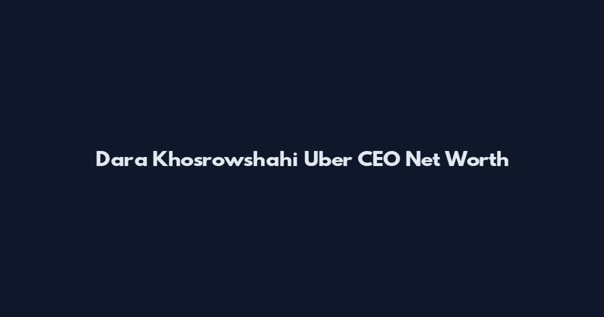 Dara Khosrowshahi Uber CEO Net Worth