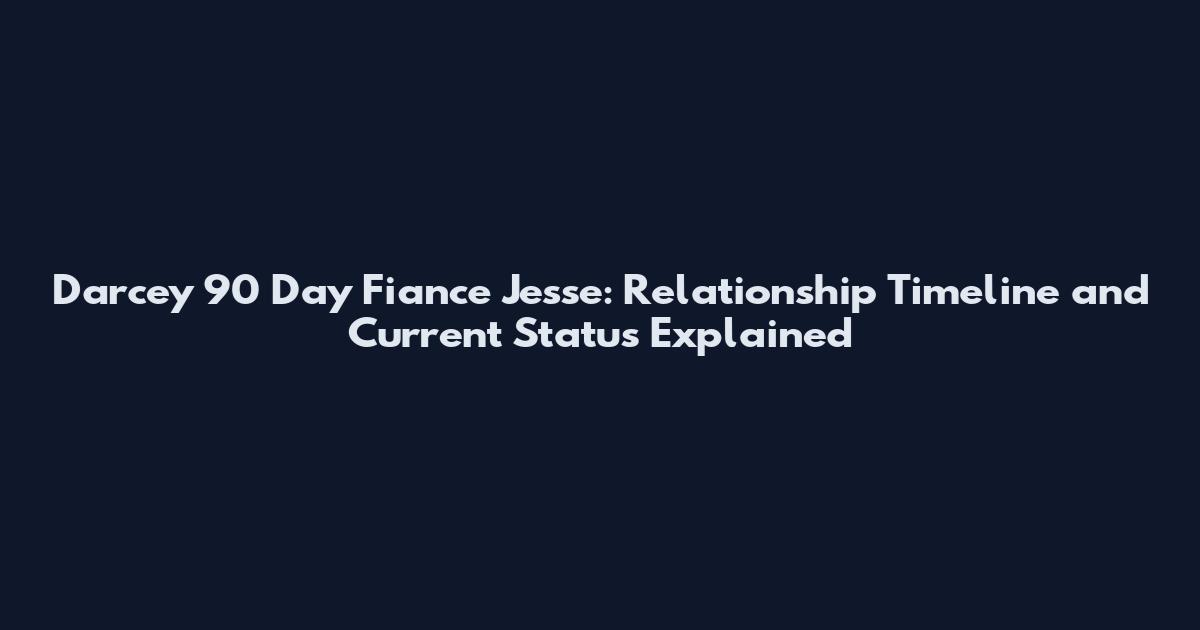 Darcey 90 Day Fiance Jesse: Relationship Timeline and Current Status Explained