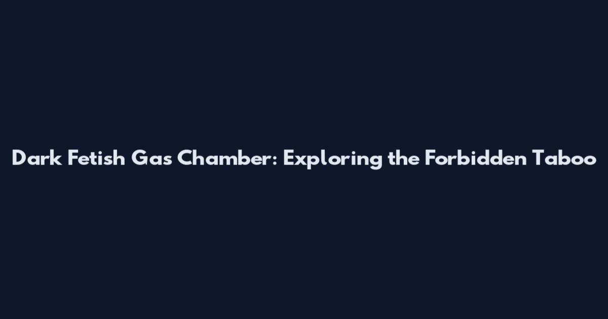 Dark Fetish Gas Chamber: Exploring the Forbidden Taboo
