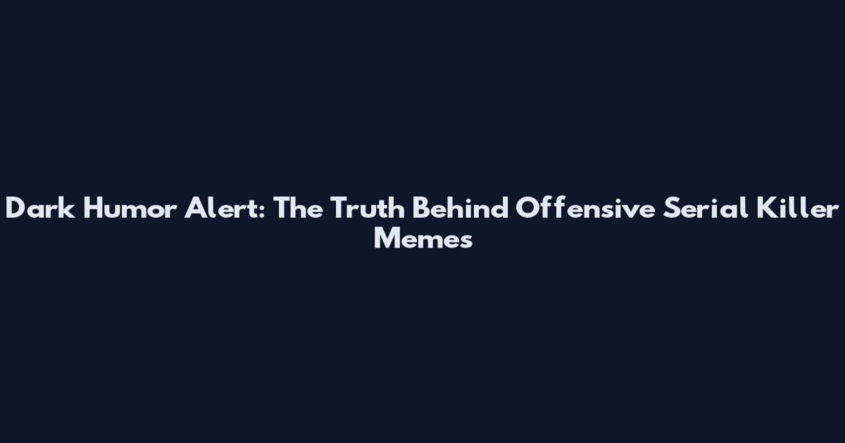 Dark Humor Alert: The Truth Behind Offensive Serial Killer Memes