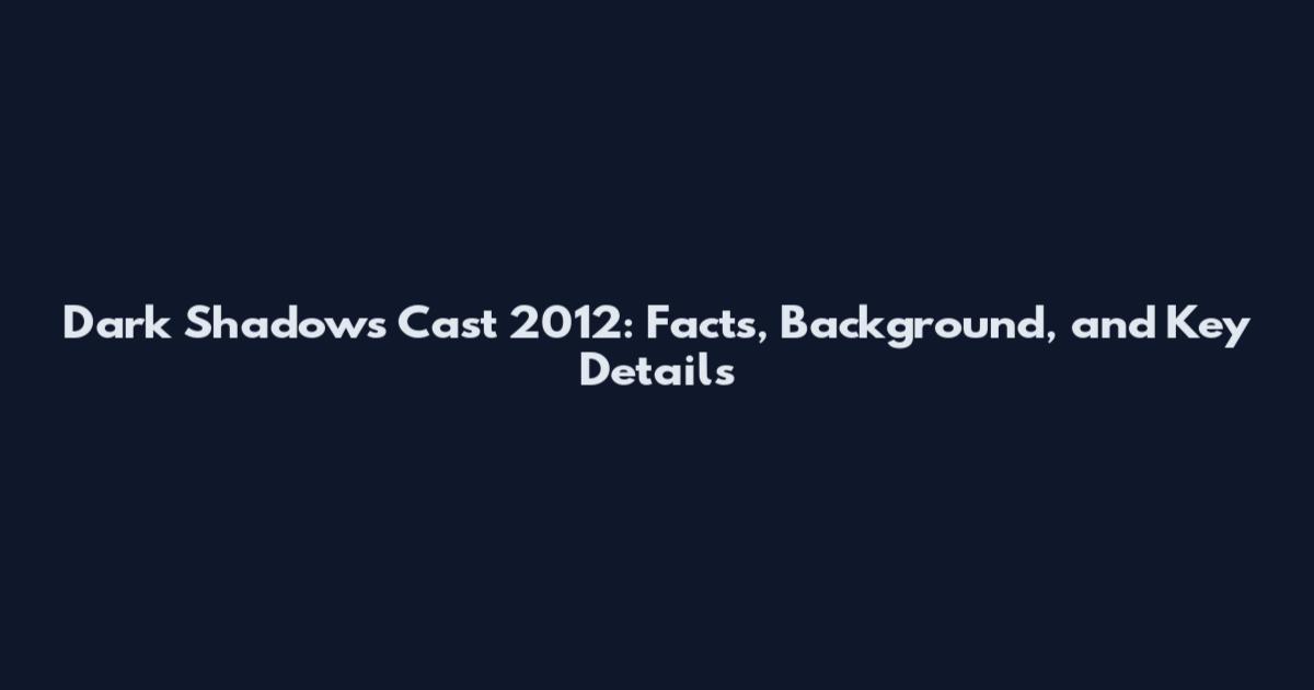 Dark Shadows Cast 2012: Facts, Background, and Key Details