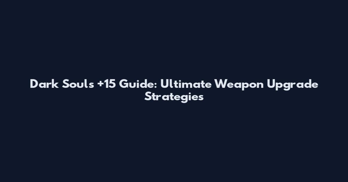 Dark Souls +15 Guide: Ultimate Weapon Upgrade Strategies