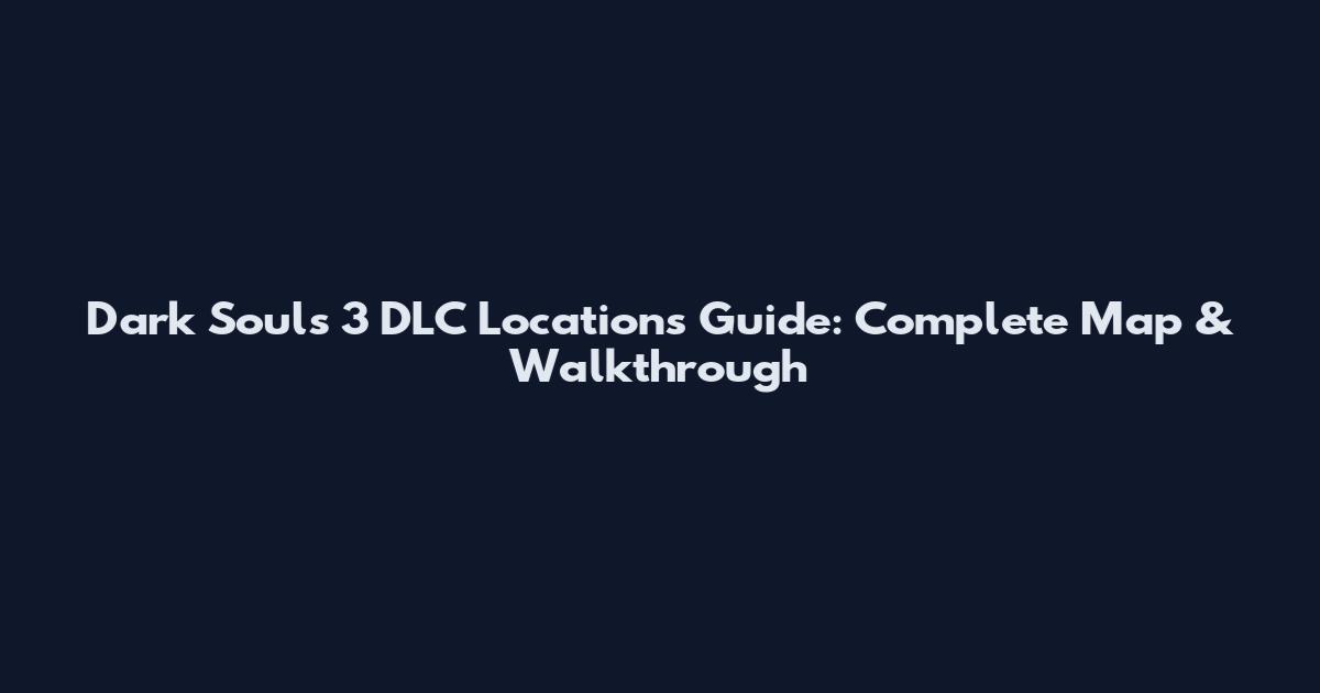 Dark Souls 3 DLC Locations Guide: Complete Map & Walkthrough