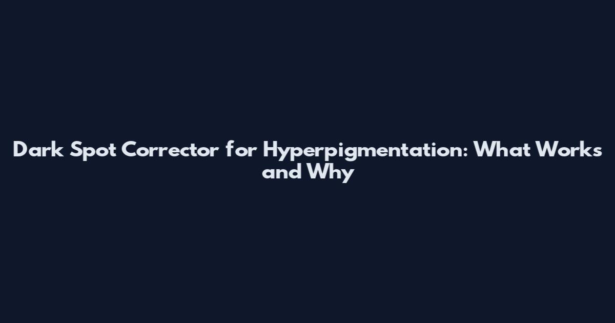 Dark Spot Corrector for Hyperpigmentation: What Works and Why