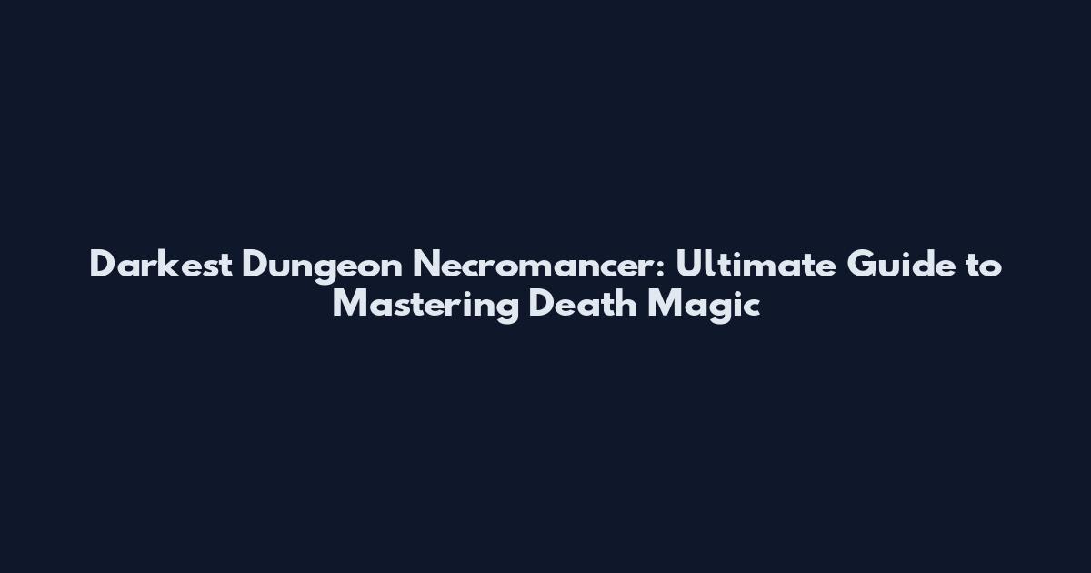 Darkest Dungeon Necromancer: Ultimate Guide to Mastering Death Magic