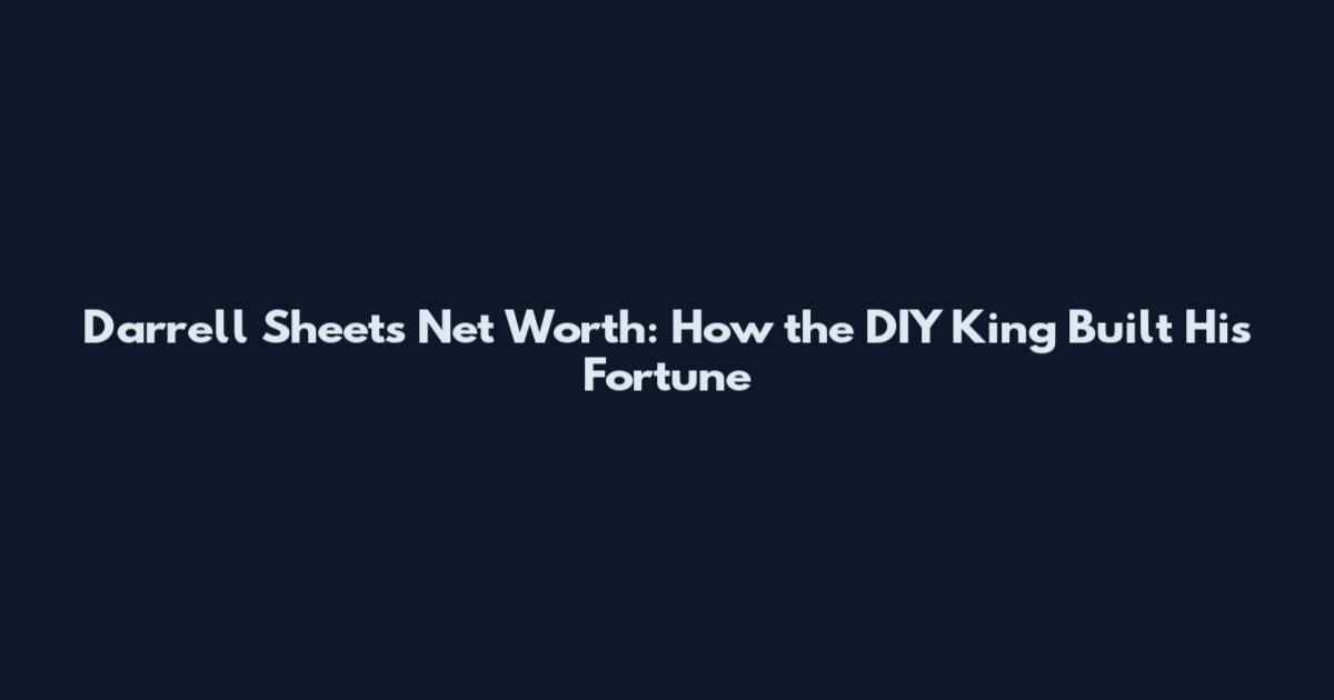 Darrell Sheets Net Worth: How the DIY King Built His Fortune