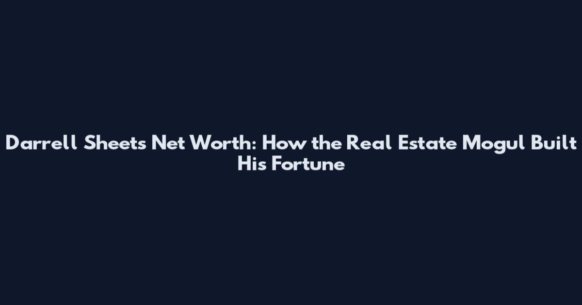 Darrell Sheets Net Worth: How the Real Estate Mogul Built His Fortune