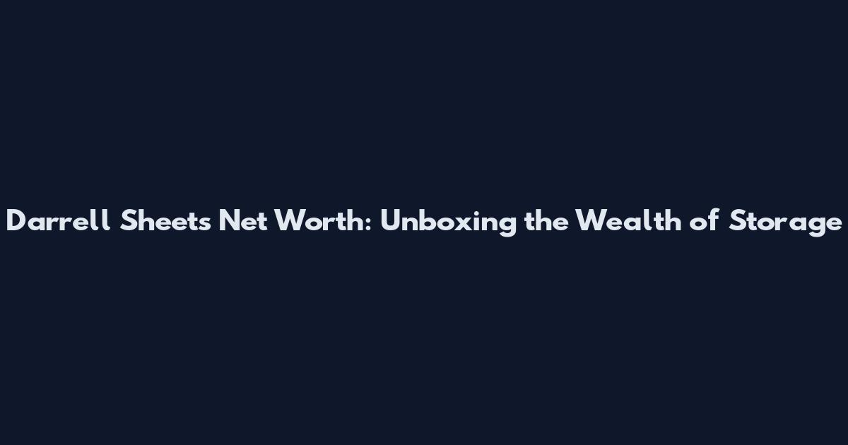 Darrell Sheets Net Worth: Unboxing the Wealth of Storage