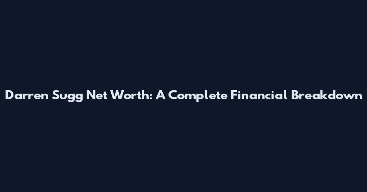 Darren Sugg Net Worth: A Complete Financial Breakdown