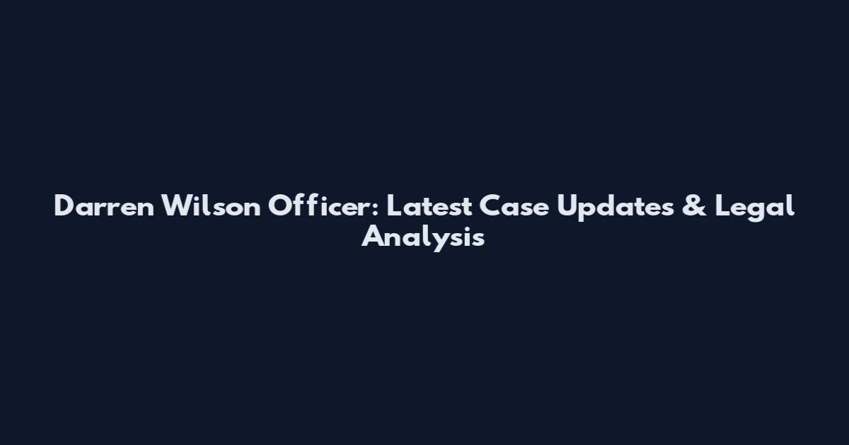 Darren Wilson Officer: Latest Case Updates & Legal Analysis