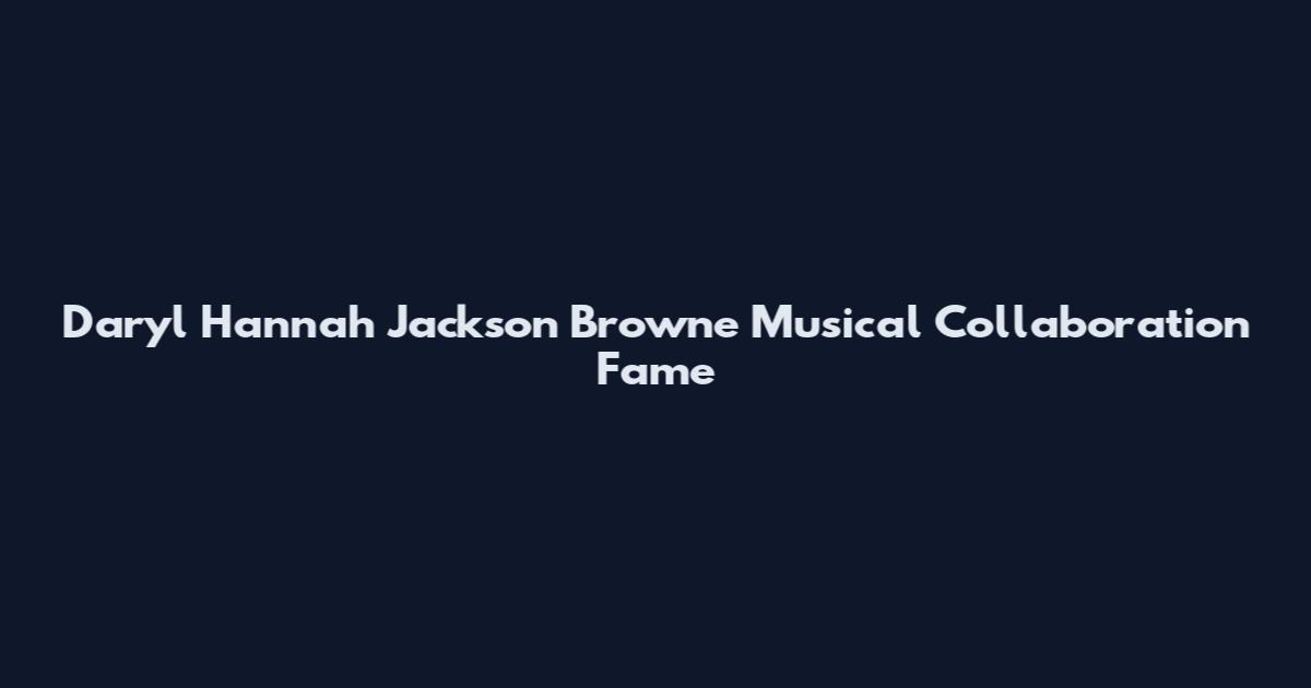 Daryl Hannah Jackson Browne Musical Collaboration Fame