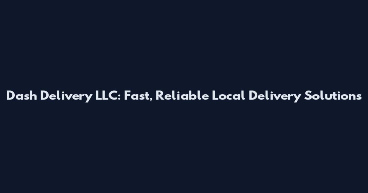 Dash Delivery LLC: Fast, Reliable Local Delivery Solutions