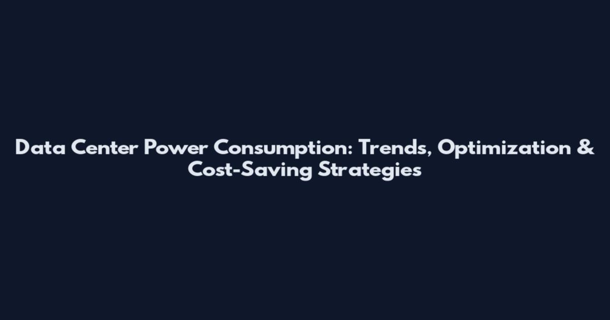 Data Center Power Consumption: Trends, Optimization & Cost-Saving Strategies