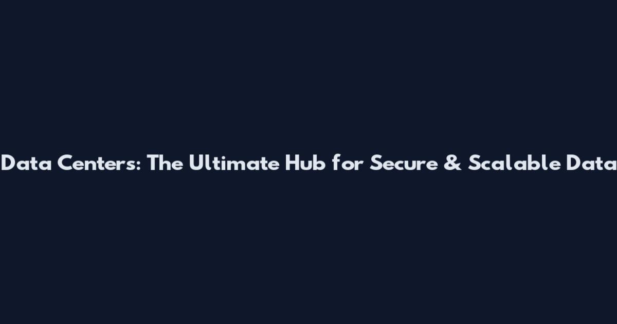 Data Centers: The Ultimate Hub for Secure & Scalable Data