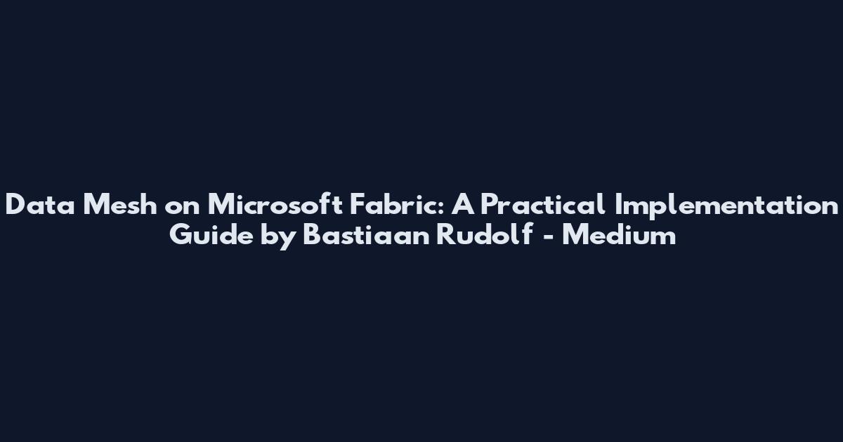 Data Mesh on Microsoft Fabric: A Practical Implementation Guide by Bastiaan Rudolf - Medium