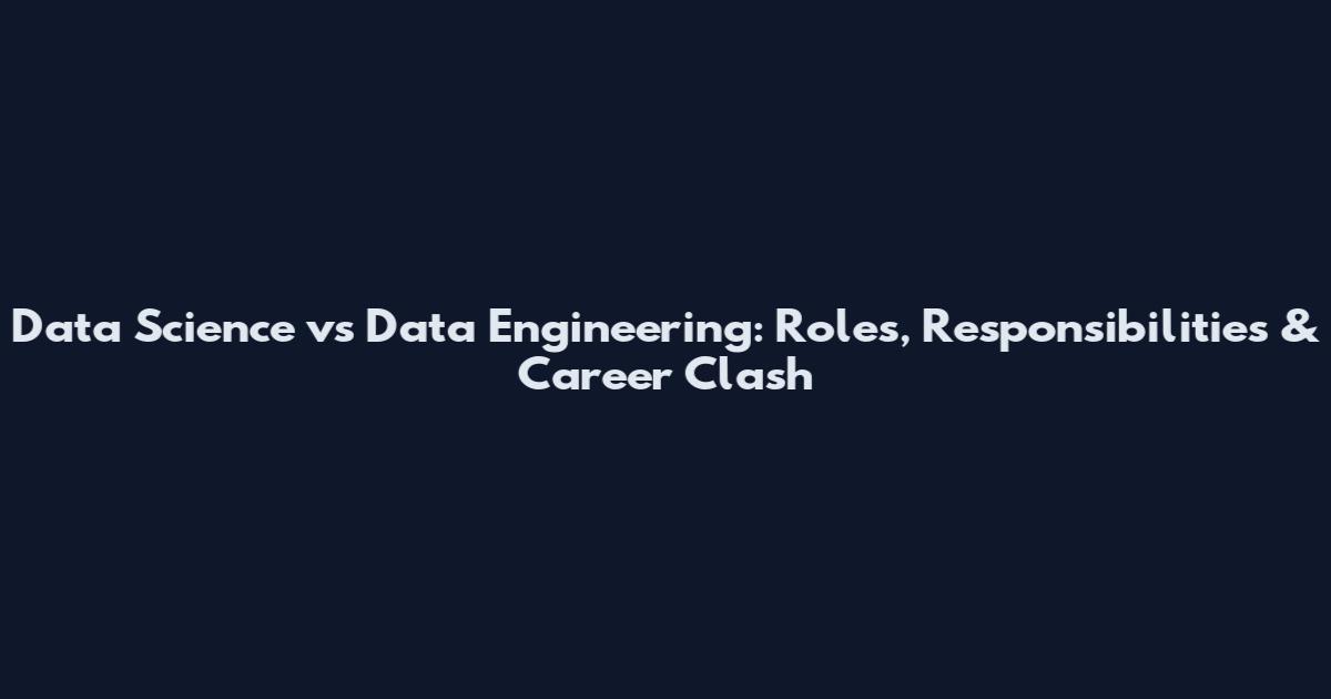Data Science vs Data Engineering: Roles, Responsibilities & Career Clash