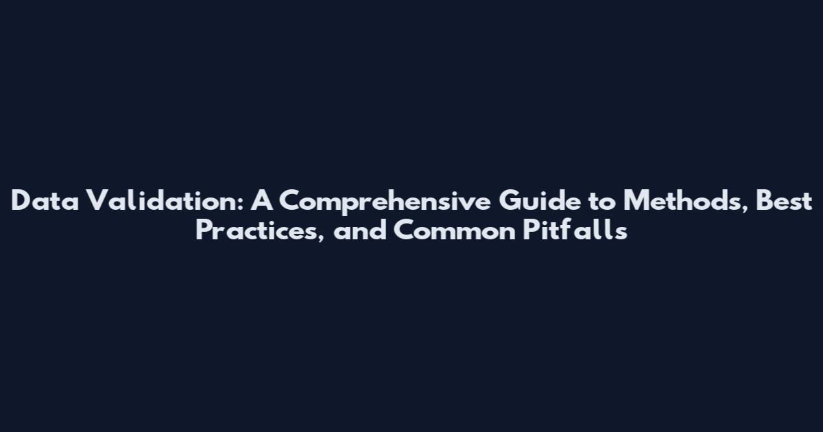Data Validation: A Comprehensive Guide to Methods, Best Practices, and Common Pitfalls