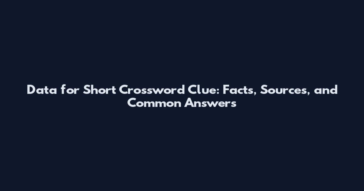 Data for Short Crossword Clue: Facts, Sources, and Common Answers