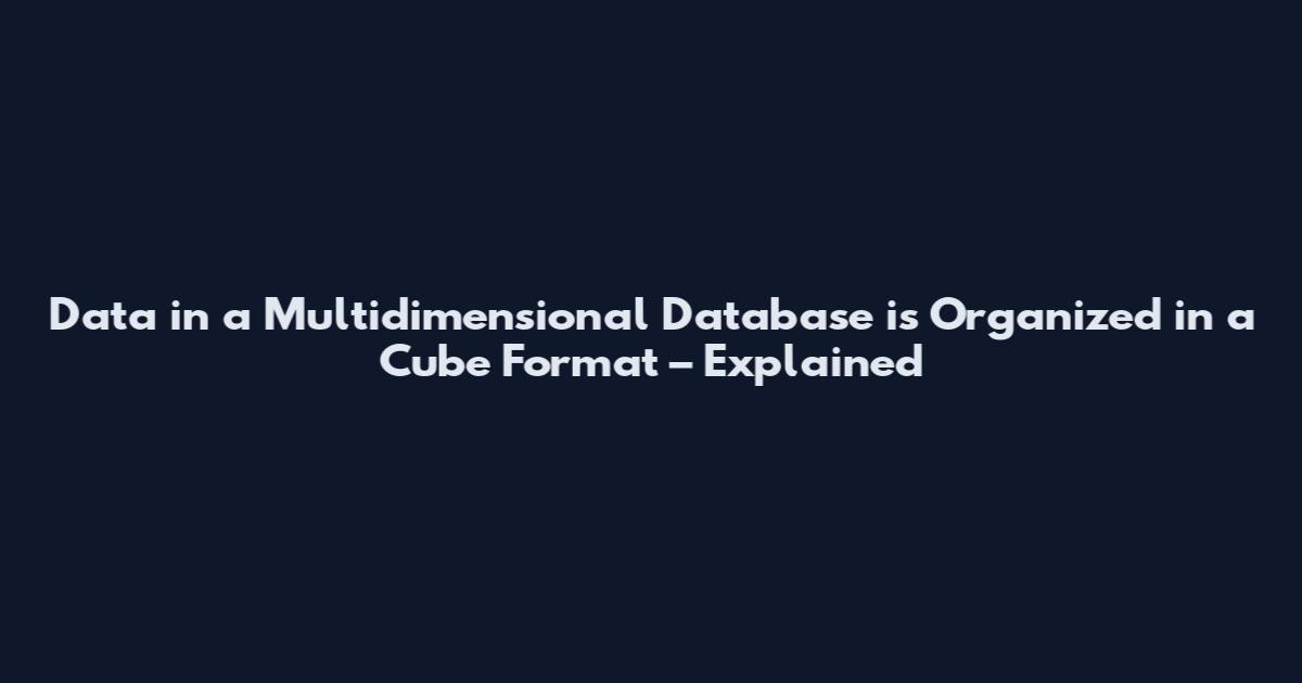 Data in a Multidimensional Database is Organized in a Cube Format – Explained