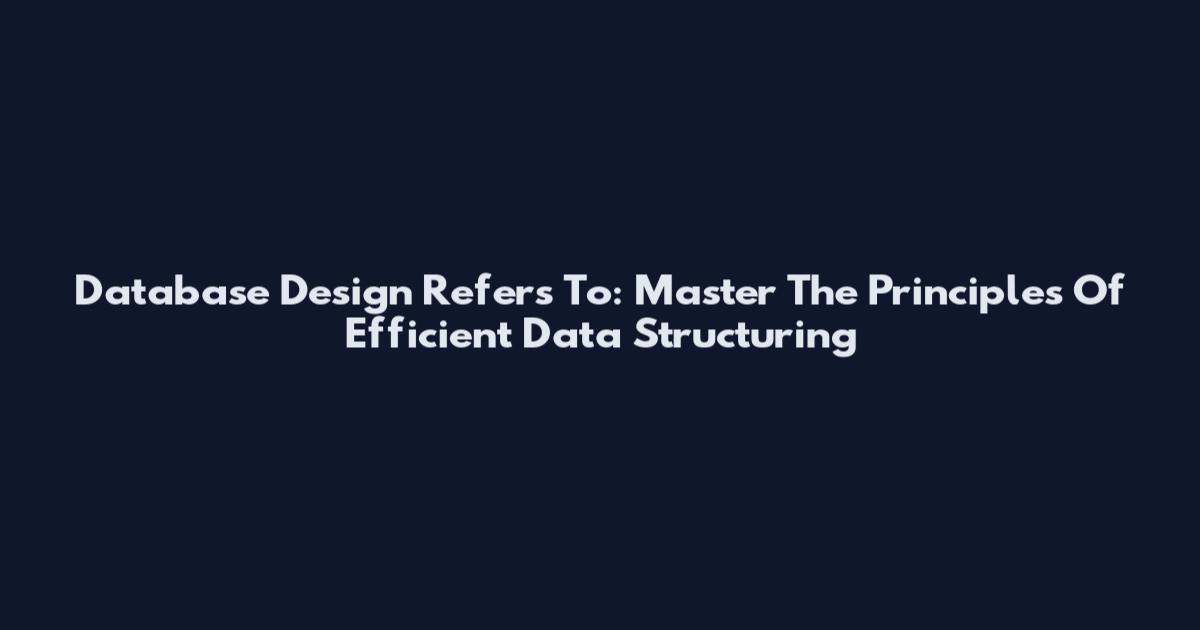Database Design Refers To: Master The Principles Of Efficient Data Structuring