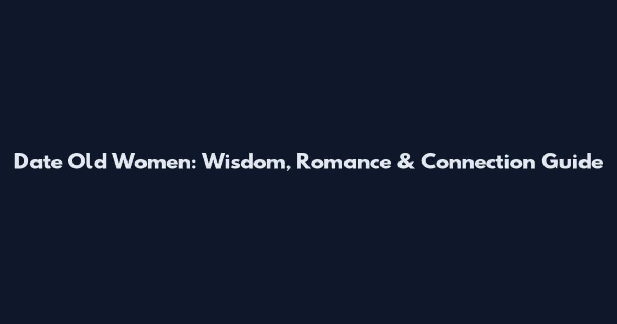 Date Old Women: Wisdom, Romance & Connection Guide