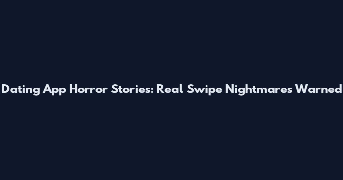 Dating App Horror Stories: Real Swipe Nightmares Warned