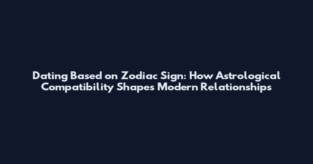 Dating Based on Zodiac Sign: How Astrological Compatibility Shapes Modern Relationships