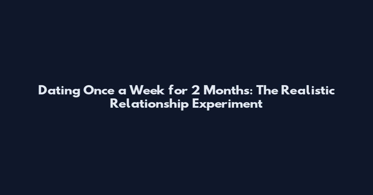 Dating Once a Week for 2 Months: The Realistic Relationship Experiment