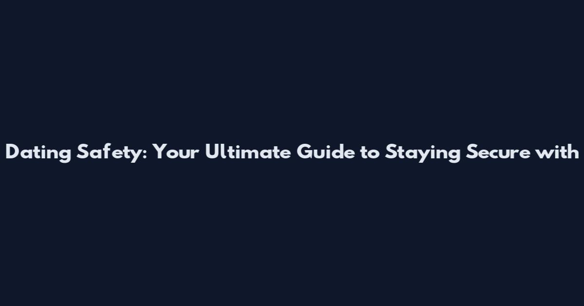 Dating Safety: Your Ultimate Guide to Staying Secure with