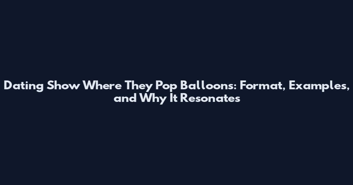 Dating Show Where They Pop Balloons: Format, Examples, and Why It Resonates