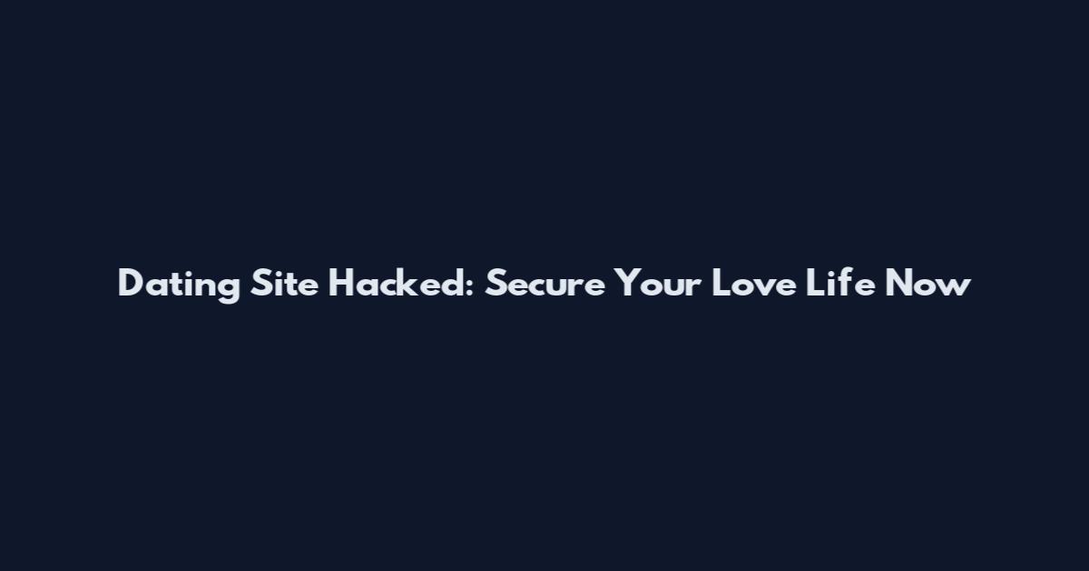 Dating Site Hacked: Secure Your Love Life Now