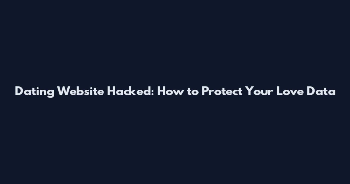 Dating Website Hacked: How to Protect Your Love Data