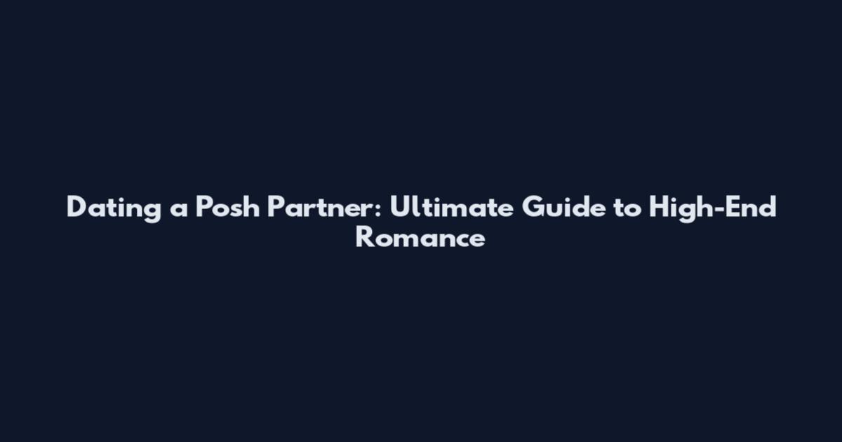 Dating a Posh Partner: Ultimate Guide to High-End Romance