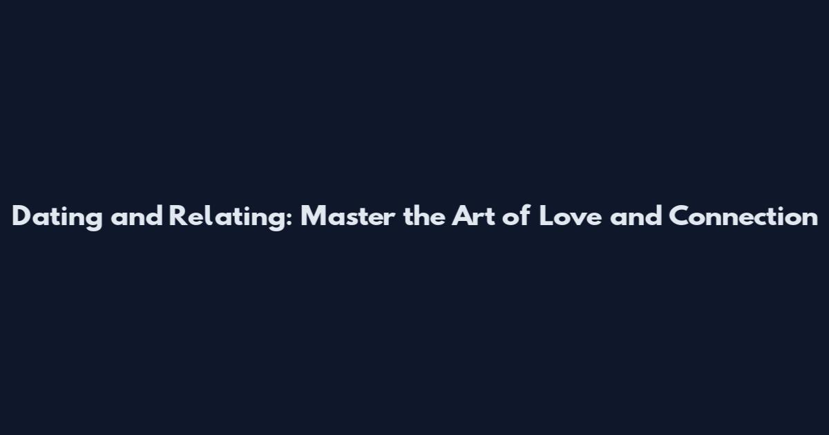 Dating and Relating: Master the Art of Love and Connection