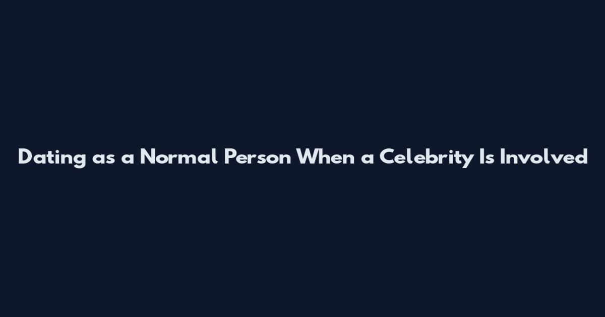 Dating as a Normal Person When a Celebrity Is Involved